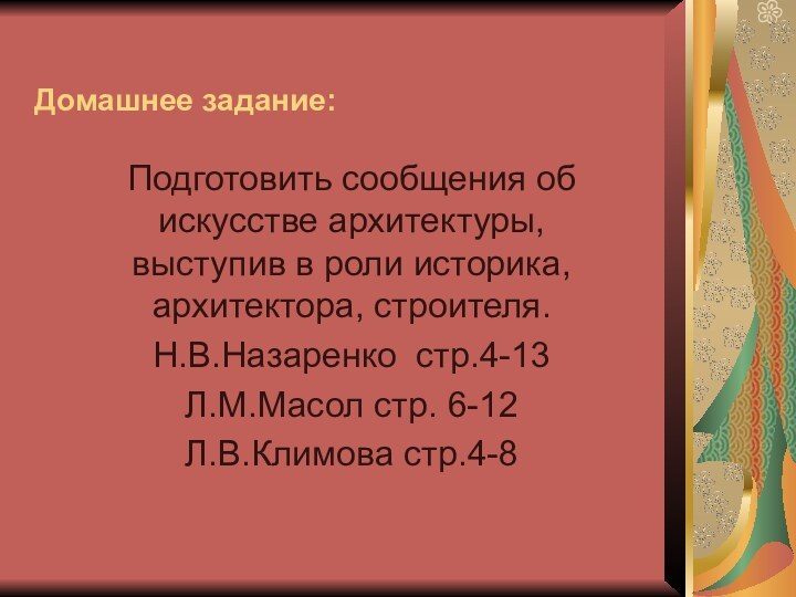 Домашнее задание:Подготовить сообщения об искусстве архитектуры, выступив в роли историка, архитектора, строителя.Н.В.Назаренко стр.4-13Л.М.Масол стр. 6-12Л.В.Климова стр.4-8