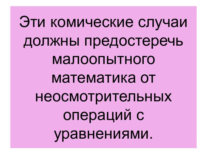 Эти комические случаи должны предостеречь малоопытного математика от неосмотрительных операций с уравнениями.