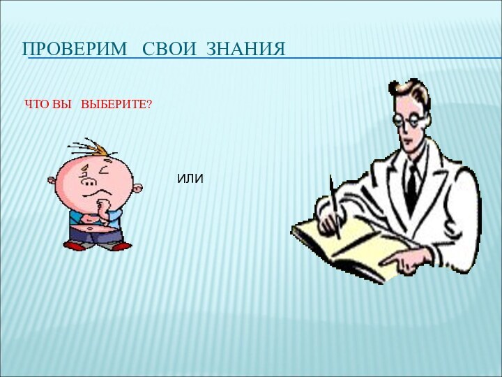 ПРОВЕРИМ  СВОИ ЗНАНИЯЧТО ВЫ  ВЫБЕРИТЕ?ИЛИ