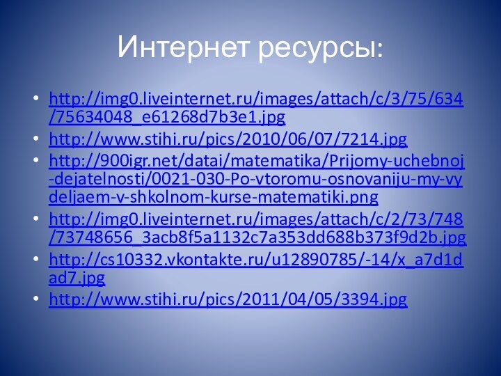 Интернет ресурсы:http://img0.liveinternet.ru/images/attach/c/3/75/634/75634048_e61268d7b3e1.jpghttp://www.stihi.ru/pics/2010/06/07/7214.jpghttp:///datai/matematika/Prijomy-uchebnoj-dejatelnosti/0021-030-Po-vtoromu-osnovaniju-my-vydeljaem-v-shkolnom-kurse-matematiki.pnghttp://img0.liveinternet.ru/images/attach/c/2/73/748/73748656_3acb8f5a1132c7a353dd688b373f9d2b.jpghttp://cs10332.vkontakte.ru/u12890785/-14/x_a7d1dad7.jpghttp://www.stihi.ru/pics/2011/04/05/3394.jpg