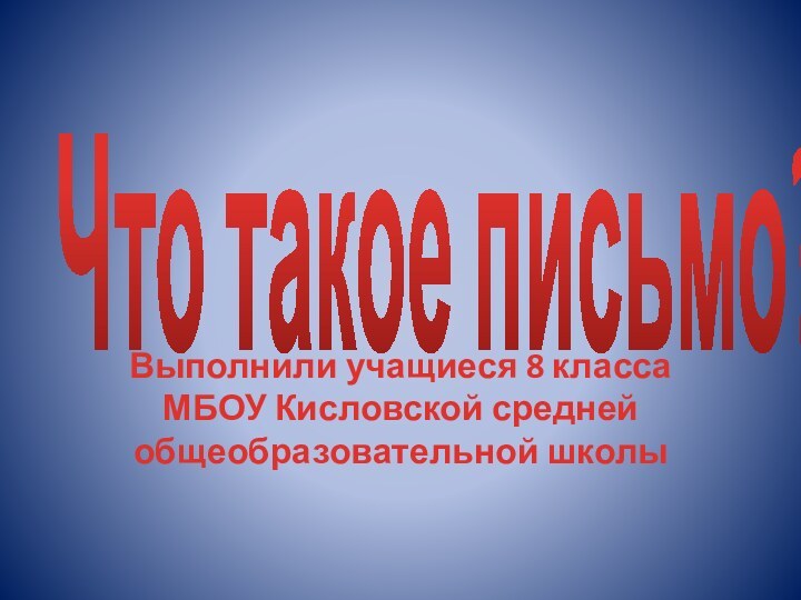 Что такое письмо? Выполнили учащиеся 8 класса МБОУ Кисловской средней общеобразовательной школы