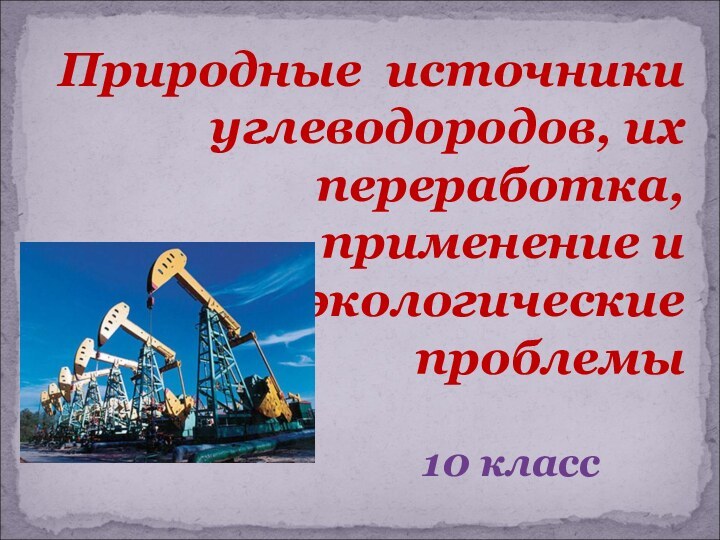 Природные источники углеводородов, их переработка, применение и экологические проблемы 10 класс