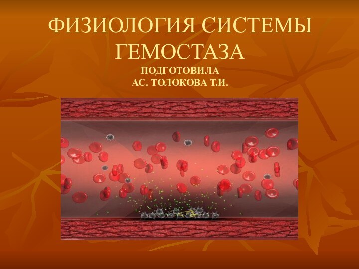 ФИЗИОЛОГИЯ СИСТЕМЫ ГЕМОСТАЗА  ПОДГОТОВИЛА  АС. ТОЛОКОВА Т.И.