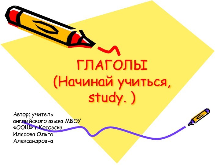 ГЛАГОЛЫ (Начинай учиться, study. ) Автор; учитель английского языка МБОУ «ООШ» г.Котовска Илясова Ольга Александровна