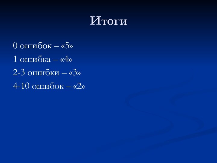 Итоги0 ошибок – «5»1 ошибка – «4»2-3 ошибки – «3»4-10 ошибок – «2»