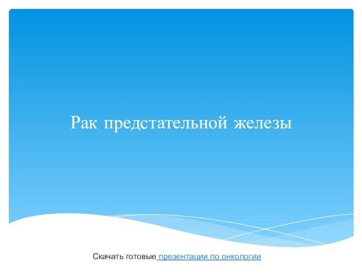 Рак предстательной железыСкачать готовые презентации по онкологии