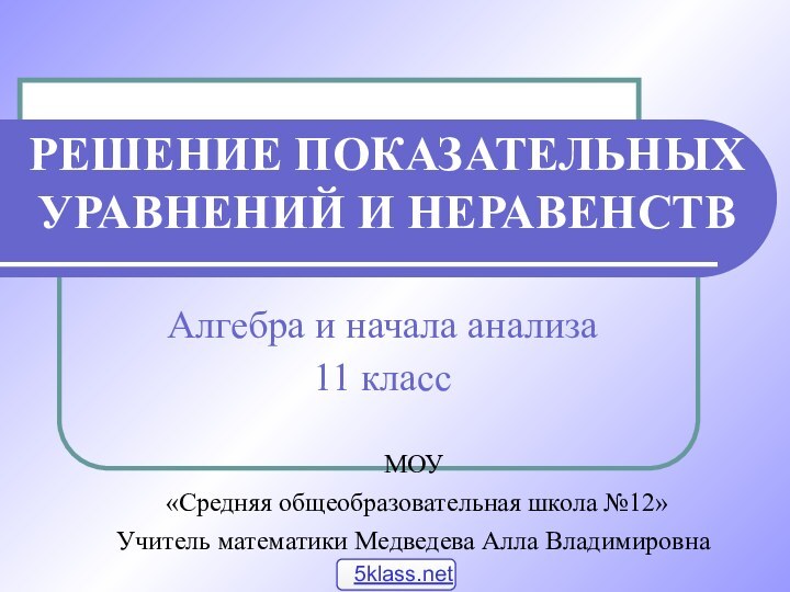 РЕШЕНИЕ ПОКАЗАТЕЛЬНЫХ УРАВНЕНИЙ И НЕРАВЕНСТВАлгебра и начала анализа11 классМОУ «Средняя общеобразовательная школа