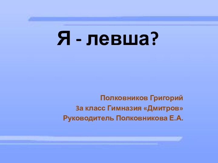 Я - левша?Полковников Григорий3а класс Гимназия «Дмитров»Руководитель Полковникова Е.А.