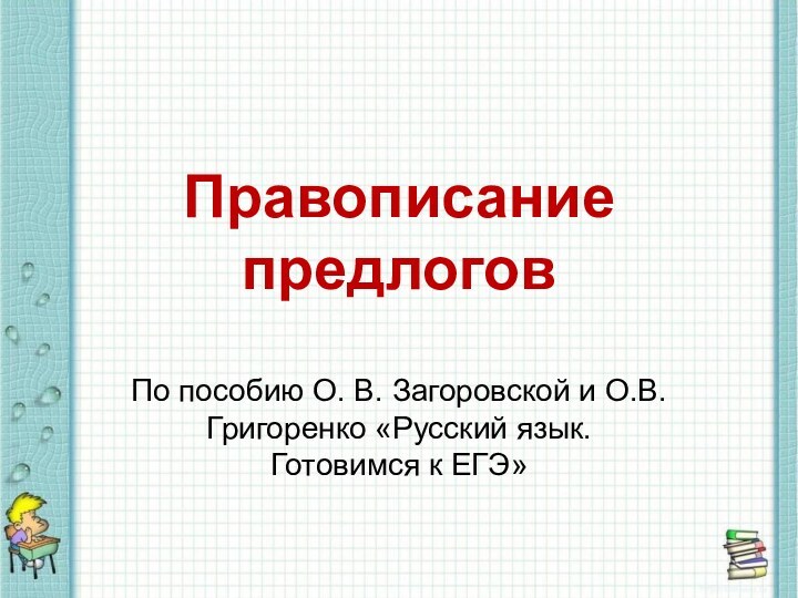 Правописание предлоговПо пособию О. В. Загоровской и О.В. Григоренко «Русский язык. Готовимся к ЕГЭ»
