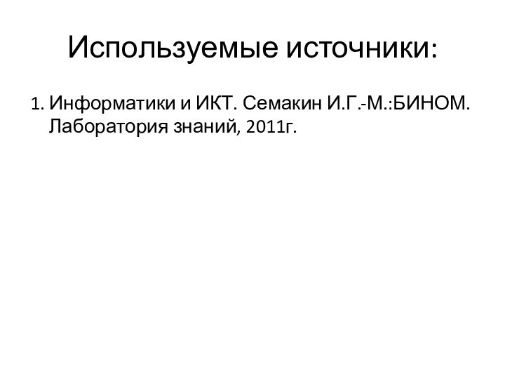 Используемые источники:1. Информатики и ИКТ. Семакин И.Г.-М.:БИНОМ. Лаборатория знаний, 2011г.