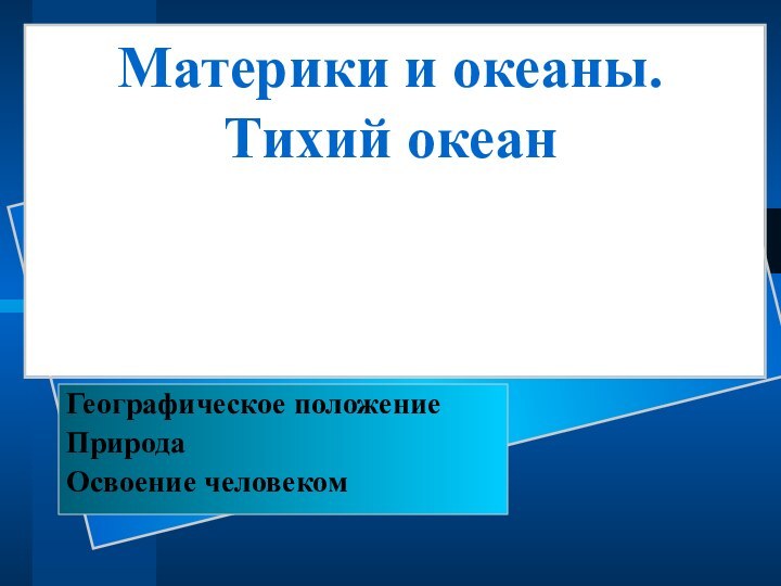 Материки и океаны. Тихий океанГеографическое положениеПриродаОсвоение человеком