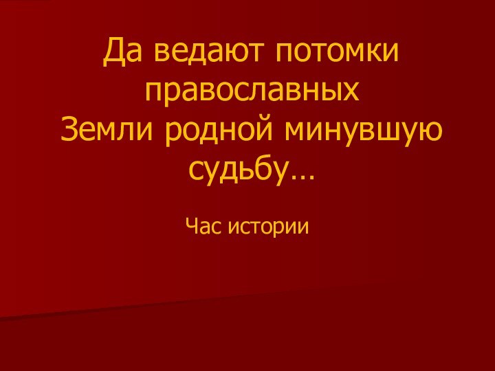 Да ведают потомки православных Земли родной минувшую судьбу…Час истории