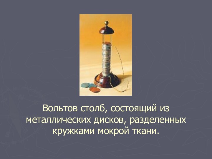 Вольтов столб, состоящий из металлических дисков, разделенных кружками мокрой ткани.