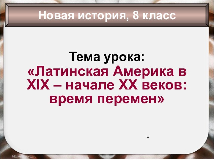 Тема урока:«Латинская Америка в XIX – начале XX веков: время перемен»Новая история, 8 класс*