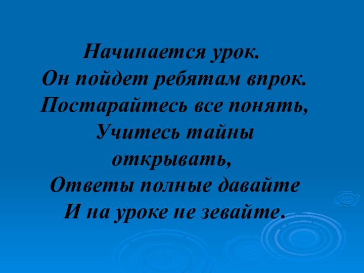 Начинается урок. Он пойдет ребятам впрок. Постарайтесь все понять, Учитесь тайны открывать,