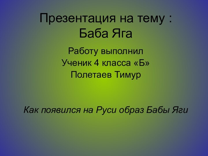 Презентация на тему : Баба ЯгаРаботу выполнил Ученик 4 класса «Б»Полетаев ТимурКак