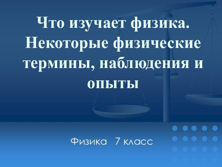 Что изучает физика. Некоторые физические термины, наблюдения и опыты Физика  7 класс