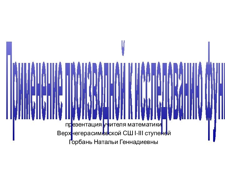 презентация учителя математики Верхнегерасимовской СШ І-ІІІ ступеней Горбань Натальи Геннадиевны Применение производной к исследованию функций