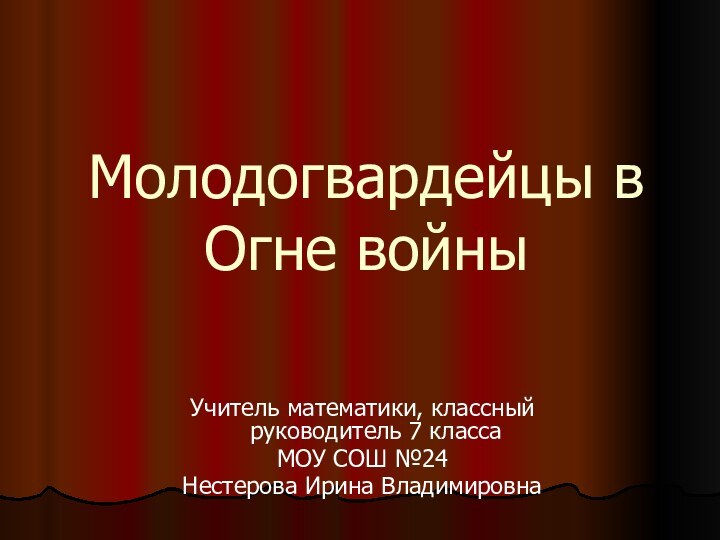 Молодогвардейцы в Огне войныУчитель математики, классный руководитель 7 классаМОУ СОШ №24Нестерова Ирина Владимировна