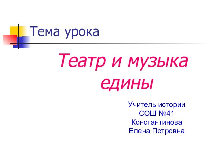 Тема урокаТеатр и музыка единыУчитель истории СОШ №41 Константинова Елена Петровна