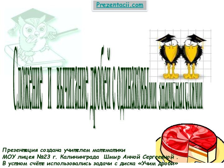Сложение  и  вычитание дробей с одинаковыми знаменателями Презентация создана учителем