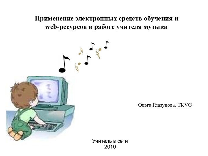 Применение электронных средств обучения и  web-ресурсов в работе учителя музыкиУчитель в сети2010Ольга Глазунова, TKVG