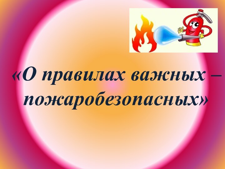 «О правилах важных – пожаробезопасных»