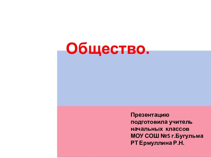 Общество.Презентацию подготовила учитель начальных классов МОУ СОШ №5 г.Бугульма РТ Ермуллина Р.Н.