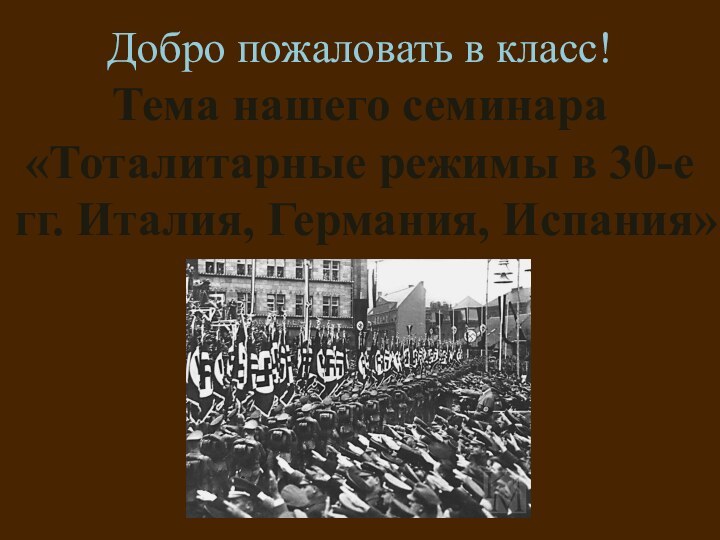 Тема нашего семинара «Тоталитарные режимы в 30-е гг. Италия, Германия, Испания»Добро пожаловать в класс!