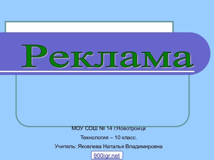 Реклама МОУ СОШ № 14 г.НовотроицкТехнология – 10 класс.Учитель: Яковлева Наталья Владимировна