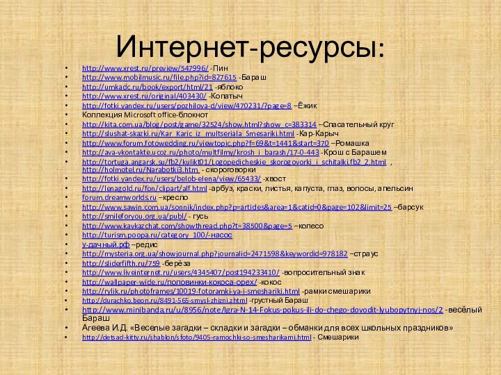 Интернет-ресурсы:http://www.xrest.ru/preview/547996/ -Пинhttp://www.mobilmusic.ru/file.php?id=827615 -Барашhttp://umkadc.ru/book/export/html/21 -яблокоhttp://www.xrest.ru/original/403430/ -Копатычhttp://fotki.yandex.ru/users/pozhilova-d/view/470231/?page=8 –ЁжикКоллекция Microsoft office-блокнотhttp://kita.com.ua/blog/post/game/32524/show.html?show_c=383314 –Спасательный кругhttp://slushat-skazki.ru/Kar_Karic_iz_multseriala_Smesariki.html -Кар-Карычhttp://www.forum.fotowedding.ru/viewtopic.php?f=69&t=1441&start=370 –Ромашкаhttp://ava-vkontakte.ucoz.ru/photo/multfilmy/krosh_i_barash/17-0-443