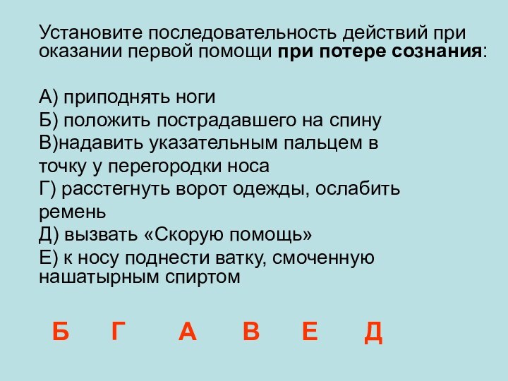 Установите последовательность действий при оказании первой помощи при потере сознания:А) приподнять ногиБ)