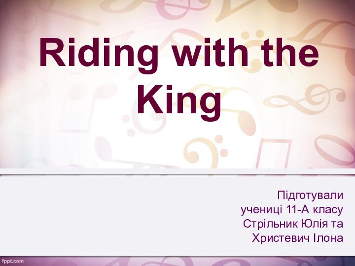 Riding with the King Підготувалиучениці 11-А класуСтрільник Юлія та Христевич Ілона