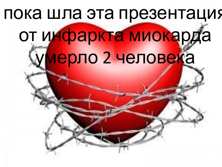 пока шла эта презентация от инфаркта миокарда умерло 2 человека