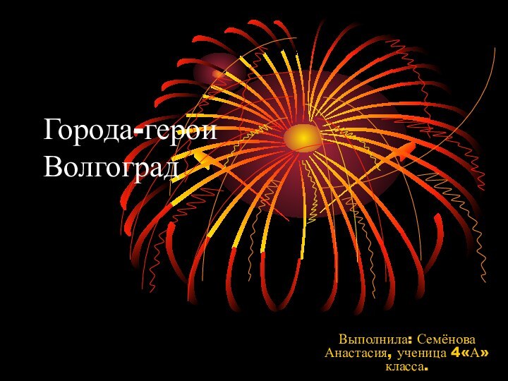 Города-герои ВолгоградВыполнила: Семёнова Анастасия, ученица 4«А» класса.