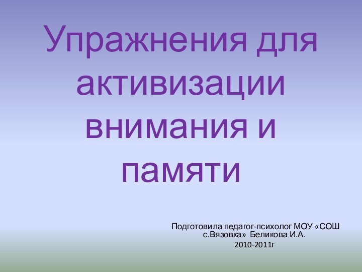 Упражнения для активизации внимания и памяти Подготовила педагог-психолог МОУ «СОШ с.Вязовка» Беликова И.А.2010-2011г