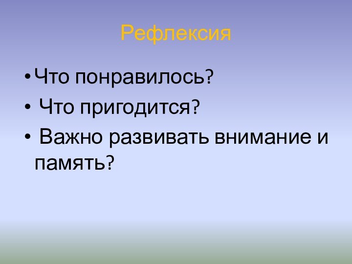 РефлексияЧто понравилось? Что пригодится? Важно развивать внимание и память?