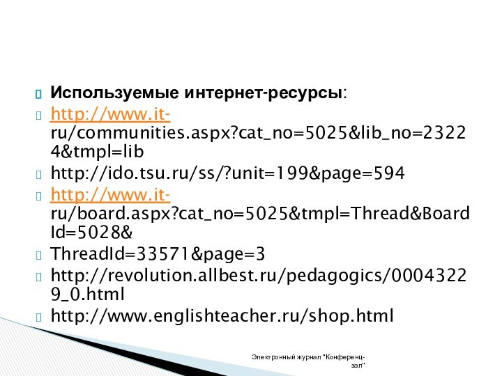 Используемые интернет-ресурсы: http://www.it- ru/communities.aspx?cat_no=5025&lib_no=23224&tmpl=lib http://ido.tsu.ru/ss/?unit=199&page=594 http://www.it- ru/board.aspx?cat_no=5025&tmpl=Thread&BoardId=5028&ThreadId=33571&page=3 http://revolution.allbest.ru/pedagogics/00043229_0.html http://www.englishteacher.ru/shop.htmlЭлектронный журнал 