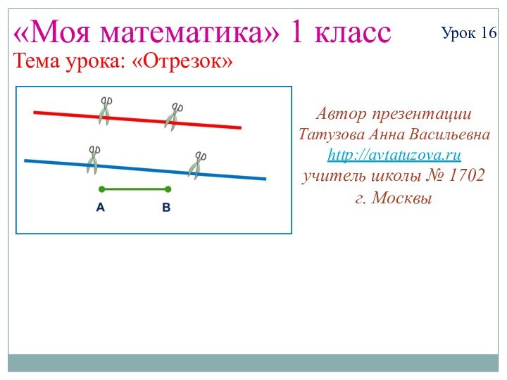 «Моя математика» 1 классУрок 16Тема урока: «Отрезок»Автор презентацииТатузова Анна Васильевнаhttp://avtatuzova.ruучитель школы № 1702 г. Москвы