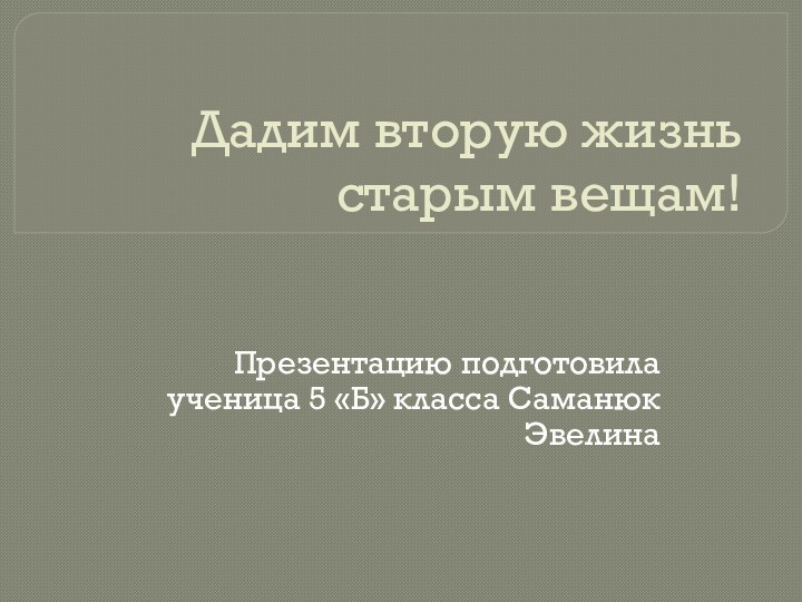 Дадим вторую жизнь старым вещам!Презентацию подготовила ученица 5 «Б» класса Саманюк Эвелина