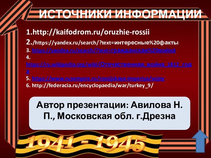 ИСТОЧНИКИ ИНФОРМАЦИИ1.http://kaifodrom.ru/oruzhie-rossii2./https://yandex.ru/search/?text=интересные%20факты3. https://yandex.ru/search/?text=гражданская%20война4. https://ru.wikipedia.org/wiki/Отечественная_война_1812_года5. https://www.rusempire.ru/rossijskaya-imperiya/vojny6. http://federacia.ru/encyclopaedia/war/turkey_9/Автор презентации: Авилова Н.П., Московская обл. г.Дрезна