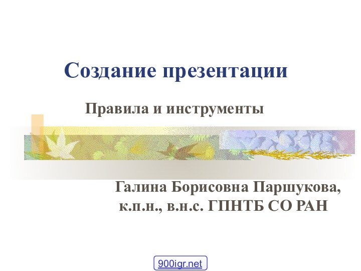 Создание презентацииПравила и инструментыГалина Борисовна Паршукова, к.п.н., в.н.с. ГПНТБ СО РАН