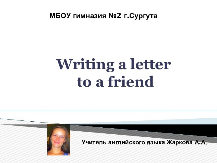 Writing a letter  to a friendМБОУ гимназия №2 г.СургутаУчитель английского языка Жаркова А.А,