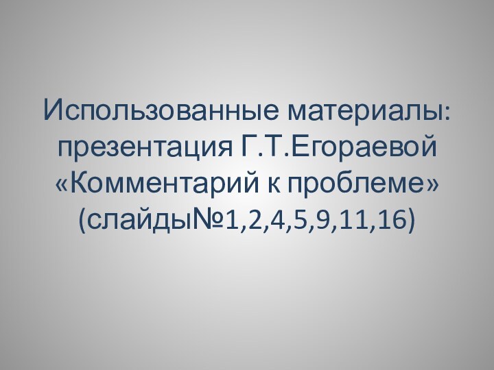 Использованные материалы: презентация Г.Т.Егораевой «Комментарий к проблеме» (слайды№1,2,4,5,9,11,16)