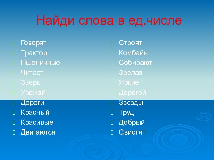 Найди слова в ед.числеГоворятТракторПшеничныеЧитаетЗверьУрожайДорогиКрасныйКрасивыеДвигаются СтроятКомбайнСобираютЗрелаяЯркиеДорогойЗвездыТрудДобрыйСвистят