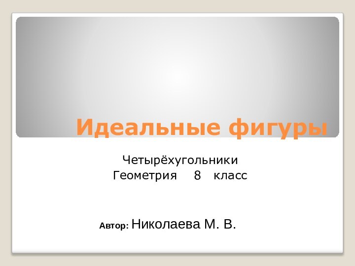 Идеальные фигурыЧетырёхугольникиГеометрия  8  классАвтор: Николаева М. В.