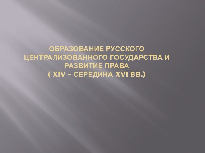 Образование Русского централизованного государства и развитие права  ( XIV – середина XVI вв.)