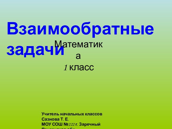 Взаимообратные задачиМатематика 1 классУчитель начальных классов Сазнова Т. Е.МОУ СОШ №222 г. Заречный Пензенская обл.