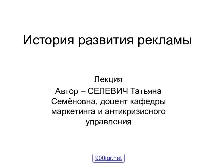 История развития рекламыЛекцияАвтор – СЕЛЕВИЧ Татьяна Семёновна, доцент кафедры маркетинга и антикризисного управления