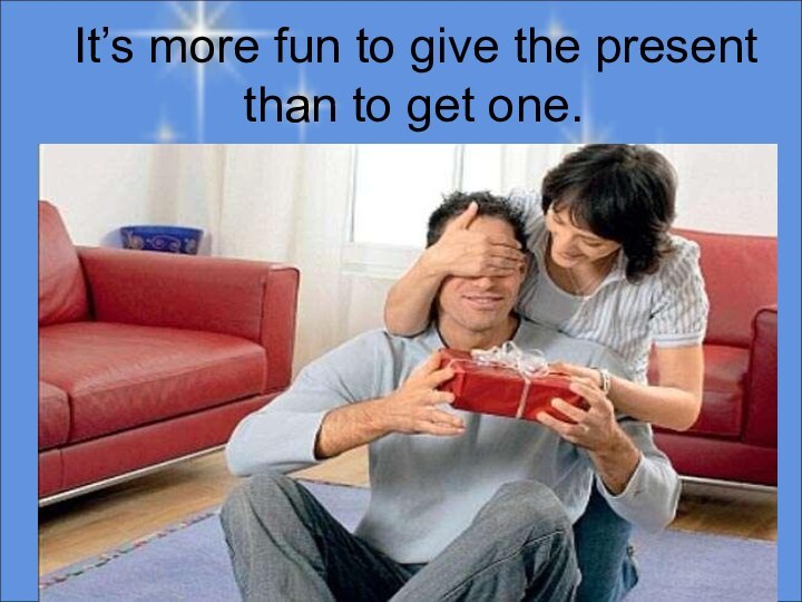 It’s more fun to give the present  than to get one.